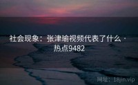 社会现象：张津瑜视频代表了什么 · 热点9482
