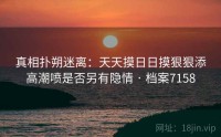 真相扑朔迷离：天天摸日日摸狠狠添高潮喷是否另有隐情 · 档案7158