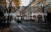 社会新闻：晚上一个人看的APP持续发酵 · 热点3962