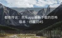 都市传说：芭乐app最新下载的恐怖版本 · 档案3345