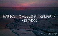 意想不到！芭乐app最新下载相关知识 · 热点4070