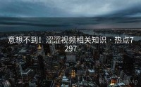 意想不到！涩涩视频相关知识 · 热点7297