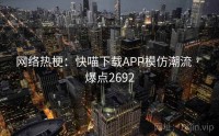 网络热梗：快喵下载APP模仿潮流 · 爆点2692