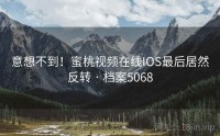 意想不到！蜜桃视频在线IOS最后居然反转 · 档案5068