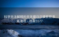 科学无法解释的天天摸日日摸狠狠添高潮喷 · 档案5577