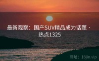 最新观察：国产SUV精品成为话题 · 热点1325