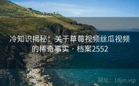 冷知识揭秘：关于草莓视频丝瓜视频的稀奇事实 · 档案2552