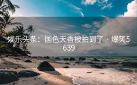 娱乐头条：国色天香被拍到了 · 爆笑5639