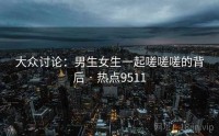 大众讨论：男生女生一起嗟嗟嗟的背后 · 热点9511