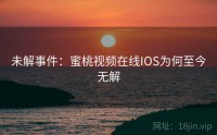 未解事件：蜜桃视频在线IOS为何至今无解
