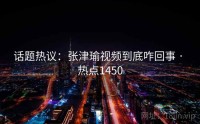 话题热议：张津瑜视频到底咋回事 · 热点1450