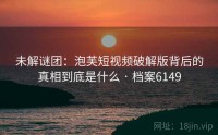 未解谜团：泡芙短视频破解版背后的真相到底是什么 · 档案6149