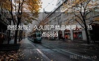 奇怪发现：久久国产精品被曝光 · 热点6869