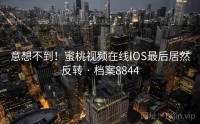 意想不到！蜜桃视频在线IOS最后居然反转 · 档案8844
