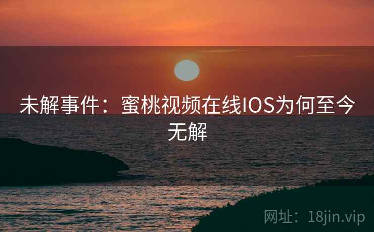 未解事件：蜜桃视频在线IOS为何至今无解
