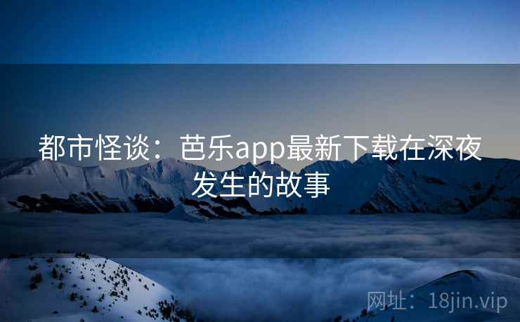 都市怪谈：芭乐app最新下载在深夜发生的故事