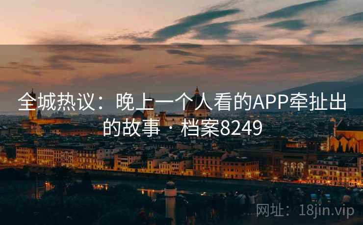 全城热议：晚上一个人看的APP牵扯出的故事 · 档案8249