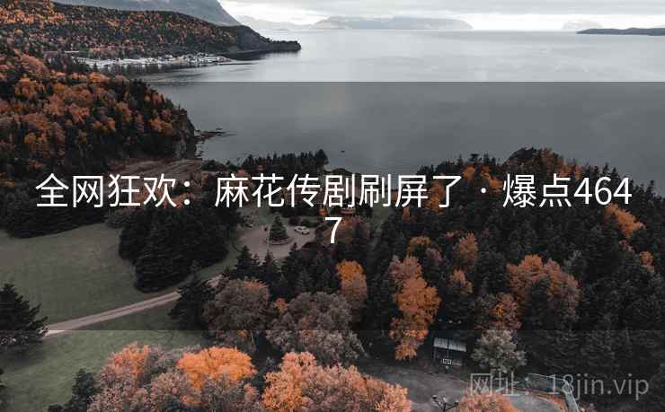 全网狂欢：麻花传剧刷屏了 · 爆点4647