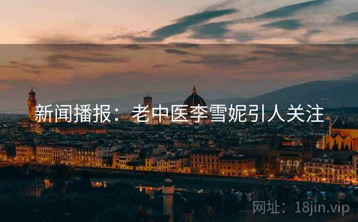 新闻播报：老中医李雪妮引人关注