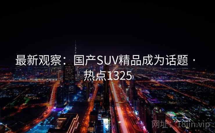 最新观察：国产SUV精品成为话题 · 热点1325
