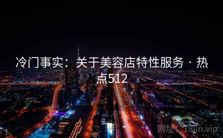 冷门事实:关于美容店特性服务 · 热点512 冷门事实:关于美容店特性服务 · 热点512