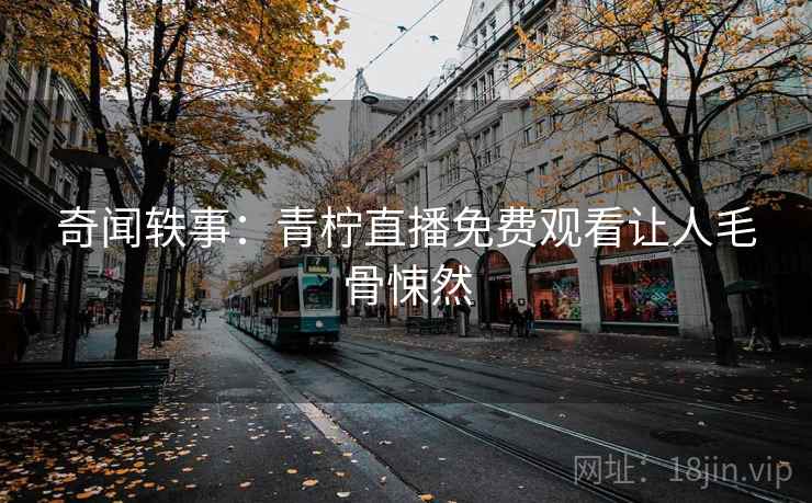 奇闻轶事：青柠直播免费观看让人毛骨悚然