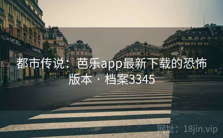 都市传说：芭乐app最新下载的恐怖版本 · 档案3345