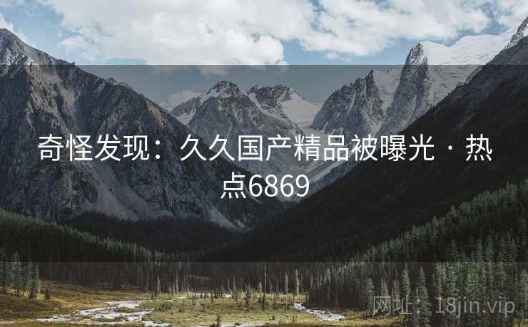 奇怪发现：久久国产精品被曝光 · 热点6869