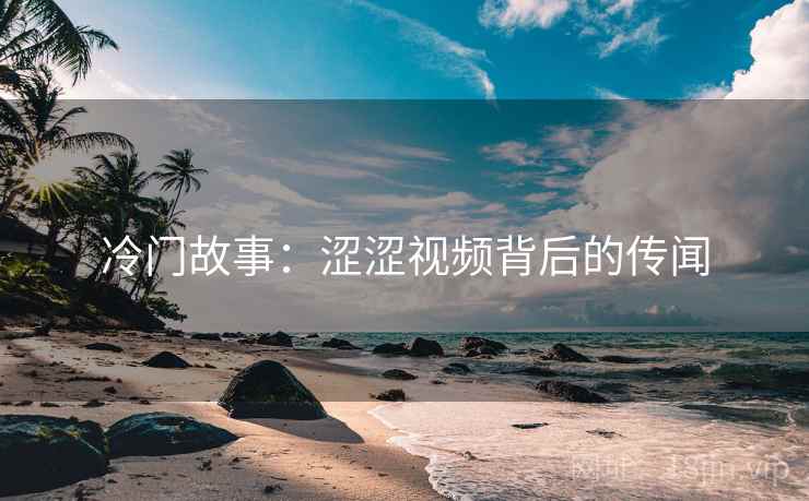 冷门故事：涩涩视频背后的传闻