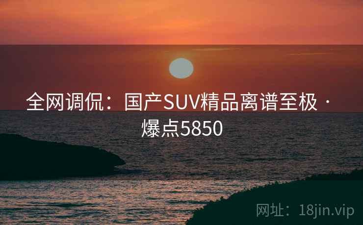 全网调侃：国产SUV精品离谱至极 · 爆点5850