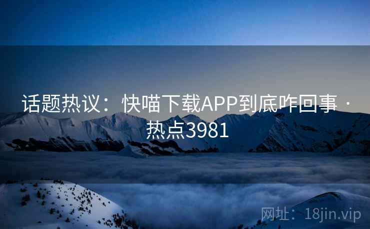 话题热议：快喵下载APP到底咋回事 · 热点3981