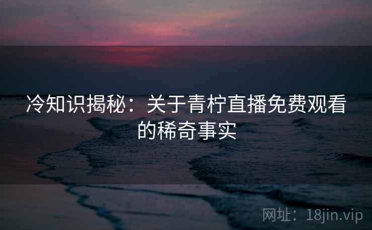 冷知识揭秘：关于青柠直播免费观看的稀奇事实