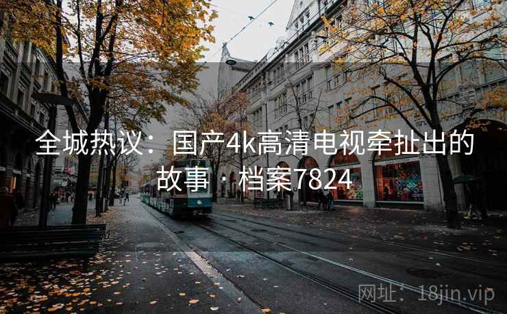 全城热议:国产4k高清电视牵扯出的故事 · 档案7824 全城热议:国产4k高清电视牵扯出的故事 · 档案7824