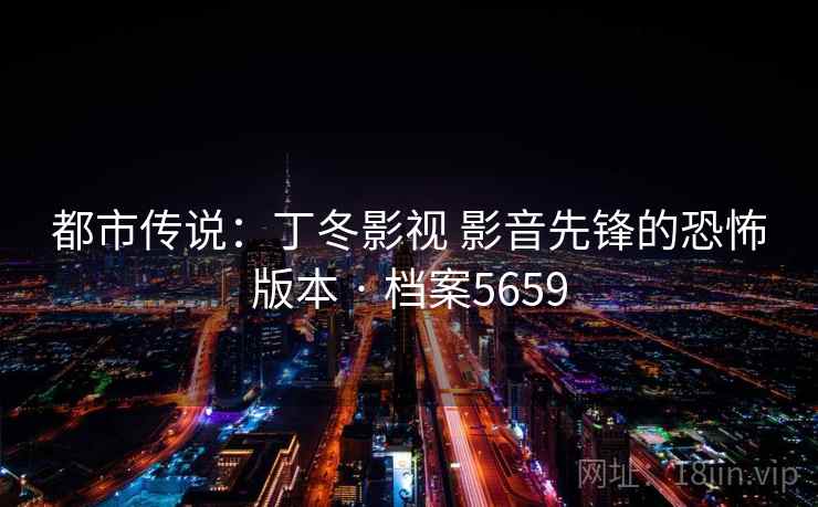 都市传说：丁冬影视 影音先锋的恐怖版本 · 档案5659