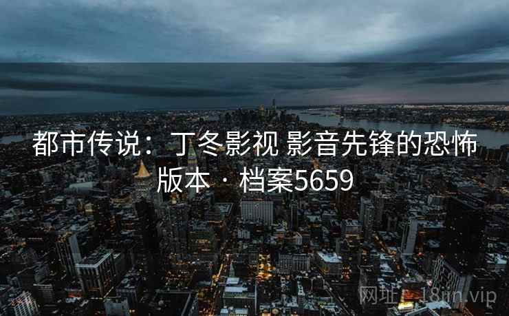 都市传说：丁冬影视 影音先锋的恐怖版本 · 档案5659
