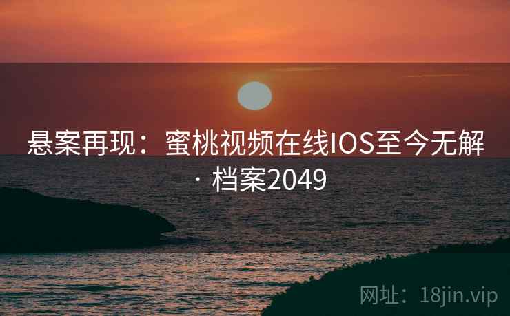 悬案再现：蜜桃视频在线IOS至今无解 · 档案2049