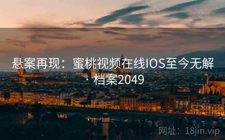 悬案再现：蜜桃视频在线IOS至今无解 · 档案2049