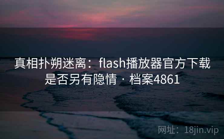 真相扑朔迷离：flash播放器官方下载是否另有隐情 · 档案4861