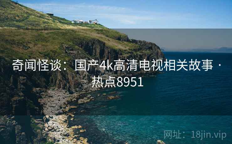 奇闻怪谈：国产4k高清电视相关故事 · 热点8951