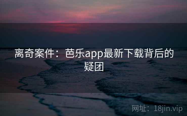 离奇案件：芭乐app最新下载背后的疑团