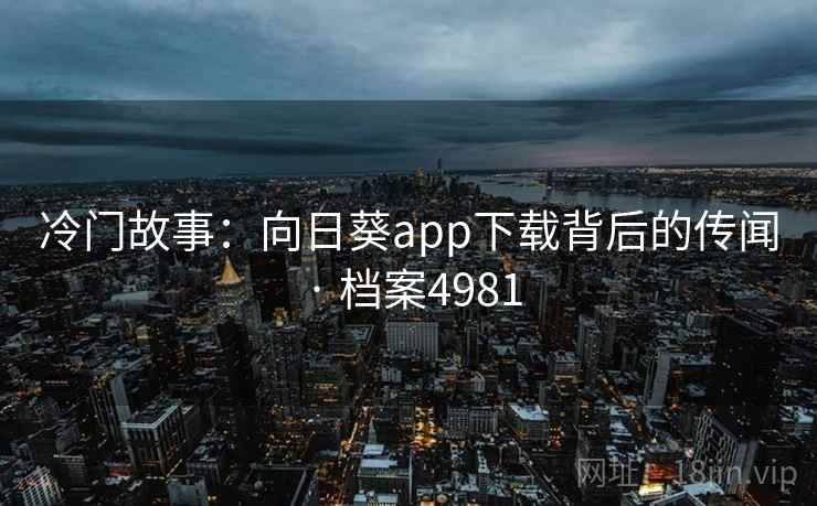 冷门故事：向日葵app下载背后的传闻 · 档案4981
