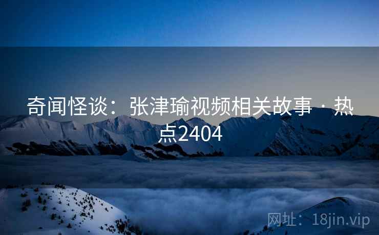 奇闻怪谈：张津瑜视频相关故事 · 热点2404