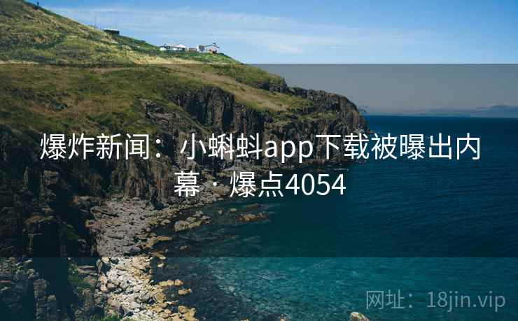 爆炸新闻：小蝌蚪app下载被曝出内幕 · 爆点4054