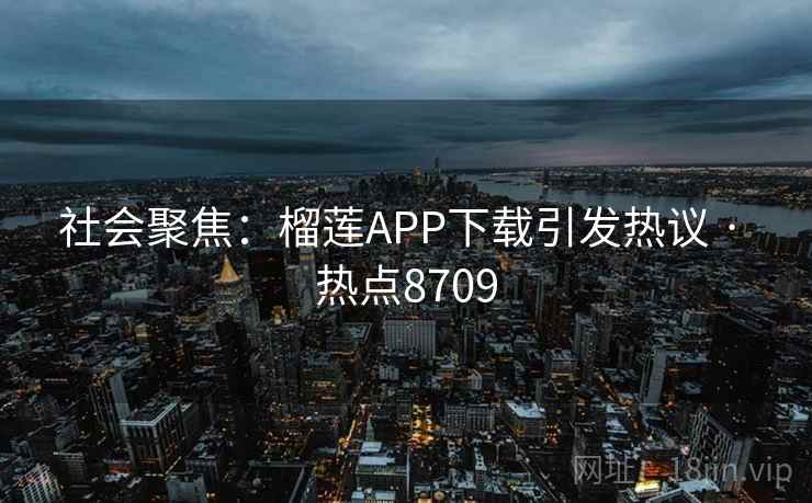 社会聚焦:榴莲APP下载引发热议 · 热点8709 社会聚焦:榴莲APP下载引发热议 · 热点8709