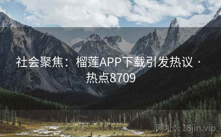 社会聚焦:榴莲APP下载引发热议 · 热点8709 社会聚焦:榴莲APP下载引发热议 · 热点8709