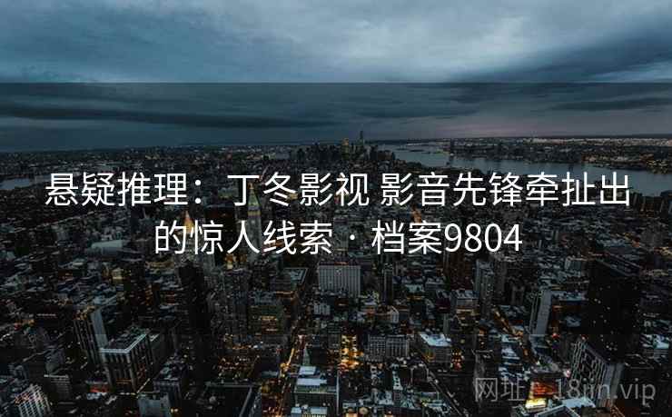悬疑推理：丁冬影视 影音先锋牵扯出的惊人线索 · 档案9804