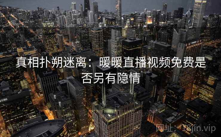 真相扑朔迷离:暖暖直播视频免费是否另有隐情 真相扑朔迷离:暖暖直播视频免费是否另有隐情