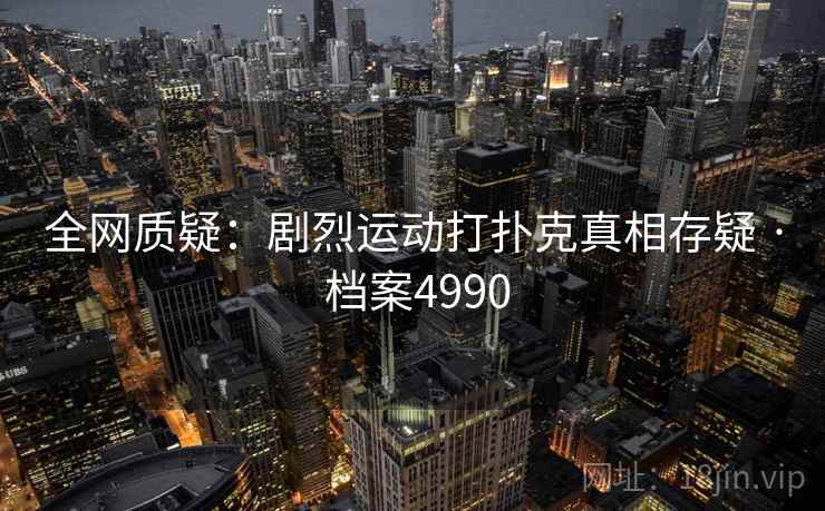 全网质疑：剧烈运动打扑克真相存疑 · 档案4990
