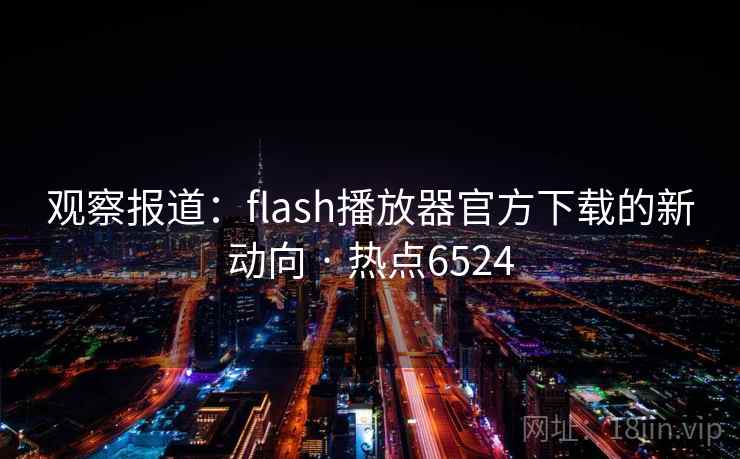 观察报道：flash播放器官方下载的新动向 · 热点6524