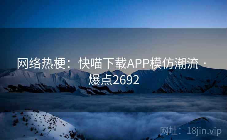 网络热梗:快喵下载APP模仿潮流 · 爆点2692 网络热梗:快喵下载APP模仿潮流 · 爆点2692